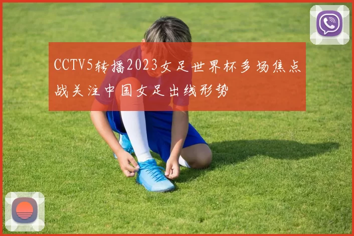 CCTV5转播2023女足世界杯多场焦点战关注中国女足出线形势