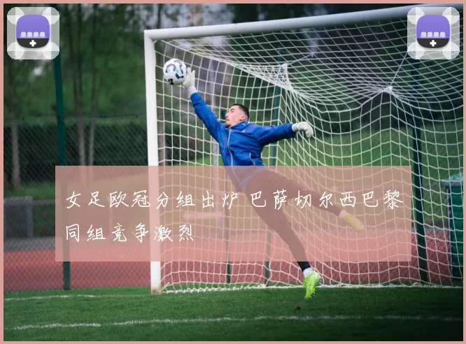 女足欧冠分组出炉 巴萨切尔西巴黎同组竞争激烈