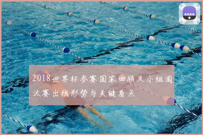 2018世界杯参赛国家回顾及小组淘汰赛出线形势与关键看点