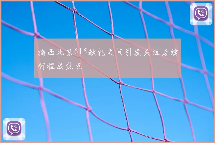 梅西北京615献礼之问引发关注后续行程成焦点