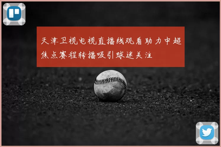 天津卫视电视直播线观看助力中超焦点赛程转播吸引球迷关注