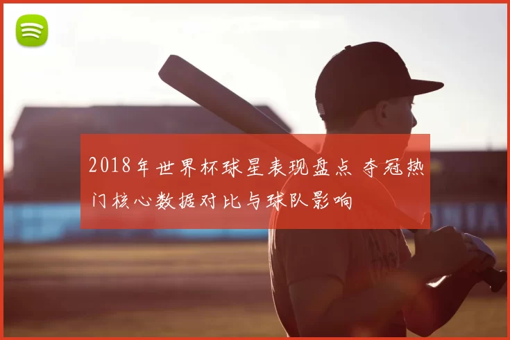 2018年世界杯球星表现盘点 夺冠热门核心数据对比与球队影响