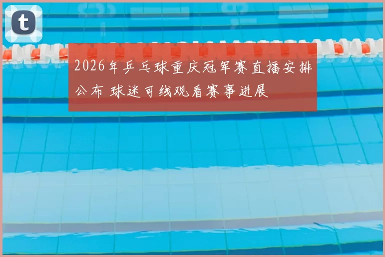 2026年乒乓球重庆冠军赛直播安排公布 球迷可线观看赛事进展