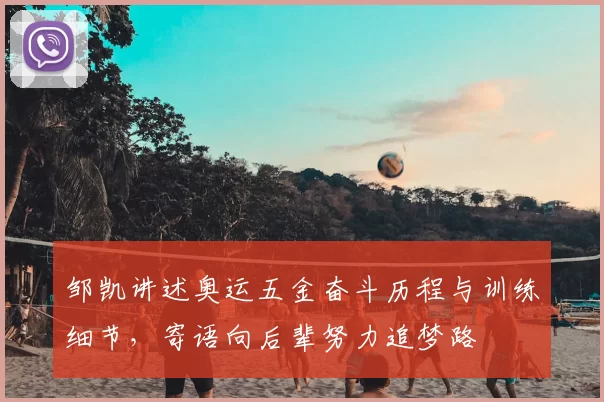 邹凯讲述奥运五金奋斗历程与训练细节，寄语向后辈努力追梦路