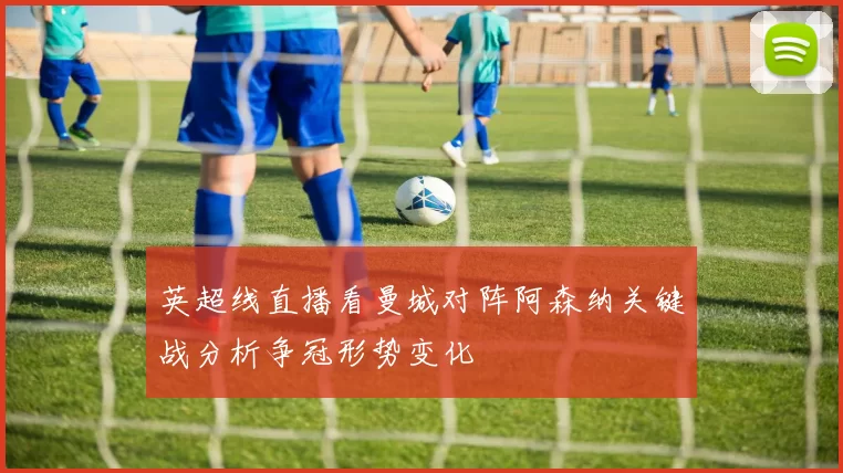 英超线直播看曼城对阵阿森纳关键战分析争冠形势变化