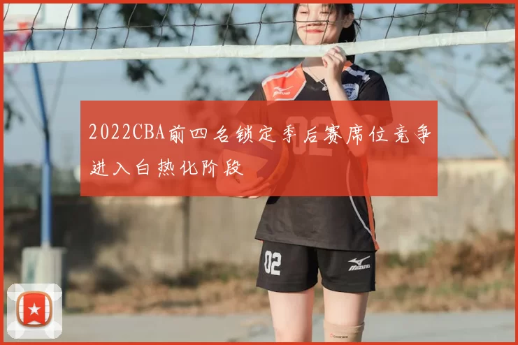 2022CBA前四名锁定季后赛席位竞争进入白热化阶段