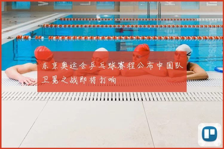 东京奥运会乒乓球赛程公布中国队卫冕之战即将打响