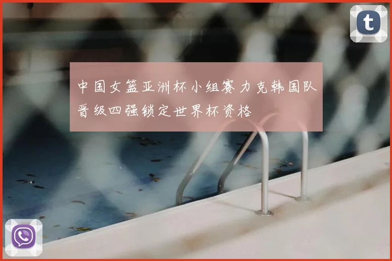 中国女篮亚洲杯小组赛力克韩国队晋级四强锁定世界杯资格