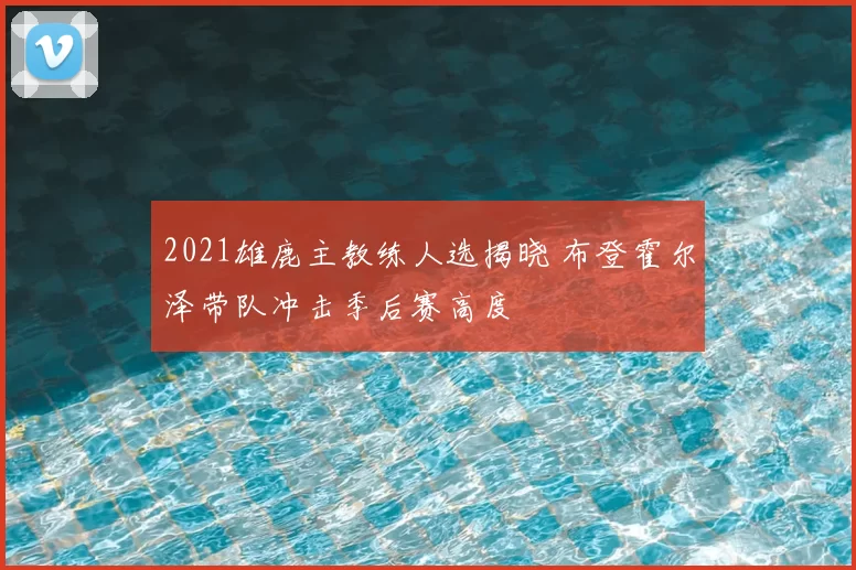 2021雄鹿主教练人选揭晓 布登霍尔泽带队冲击季后赛高度