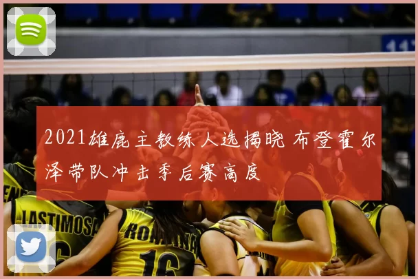 2021雄鹿主教练人选揭晓 布登霍尔泽带队冲击季后赛高度