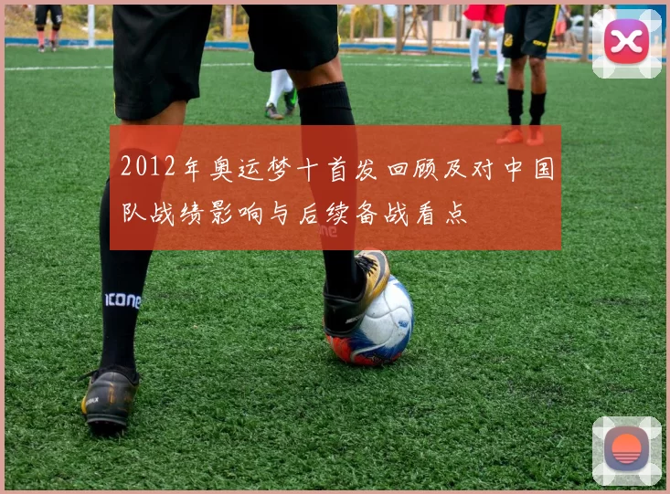 2012年奥运梦十首发回顾及对中国队战绩影响与后续备战看点