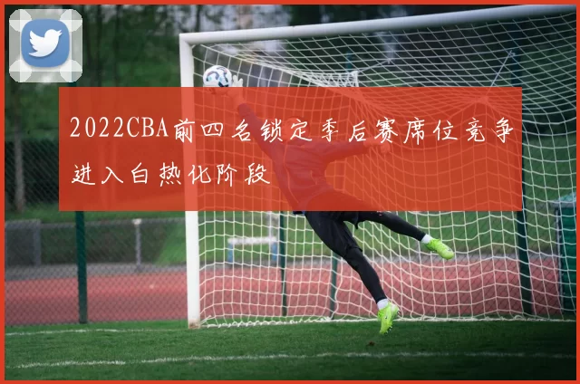 2022CBA前四名锁定季后赛席位竞争进入白热化阶段