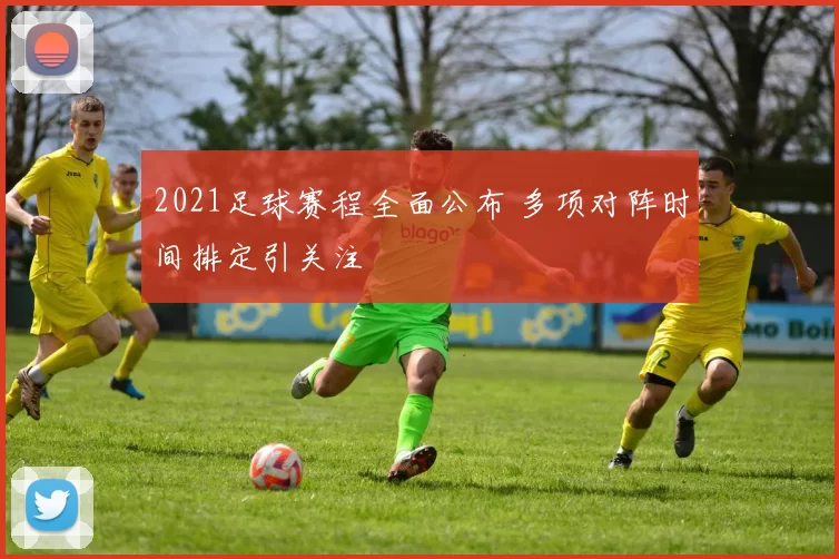 2021足球赛程全面公布 多项对阵时间排定引关注