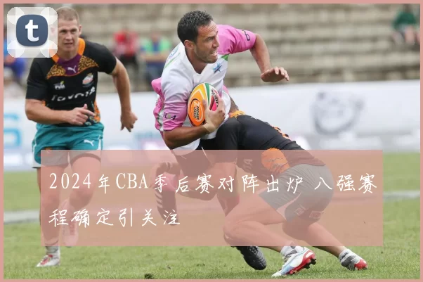 2024年CBA季后赛对阵出炉 八强赛程确定引关注