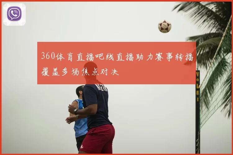 360体育直播吧线直播助力赛事转播覆盖多场焦点对决
