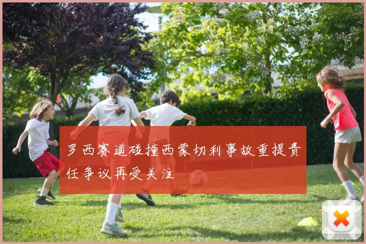 罗西赛道碰撞西蒙切利事故重提责任争议再受关注