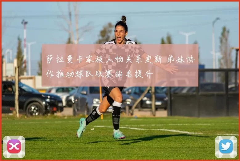 萨拉曼卡家族人物关系更新 弟妹协作推动球队联赛排名提升