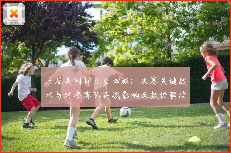 上届美洲杯比分回顾:决赛关键战术与对参赛队备战影响及数据解读