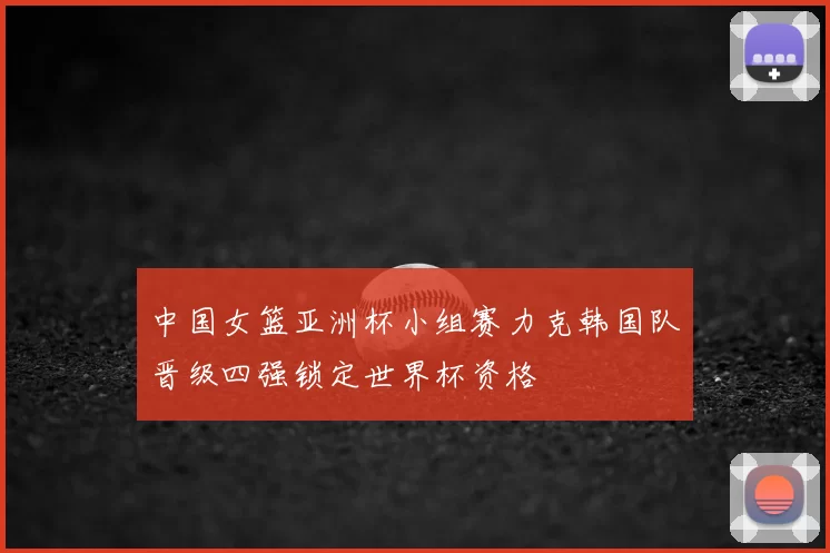 中国女篮亚洲杯小组赛力克韩国队晋级四强锁定世界杯资格