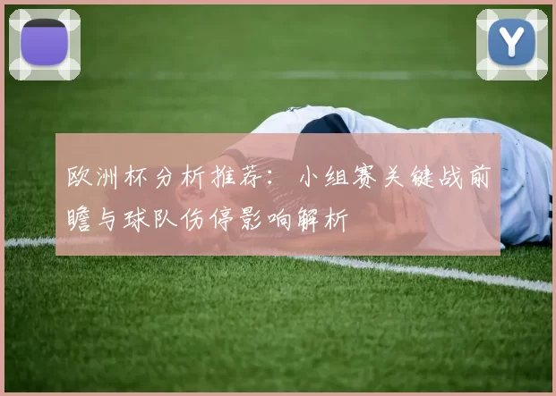欧洲杯分析推荐：小组赛关键战前瞻与球队伤停影响解析