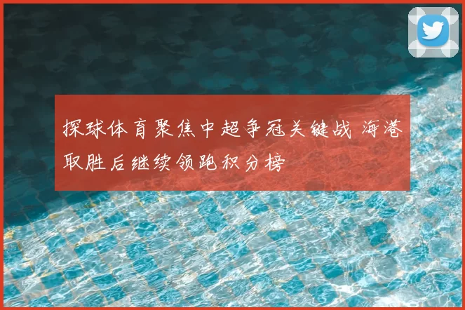 探球体育聚焦中超争冠关键战 海港取胜后继续领跑积分榜