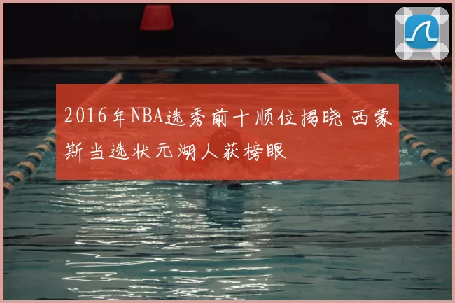 2016年NBA选秀前十顺位揭晓 西蒙斯当选状元湖人获榜眼