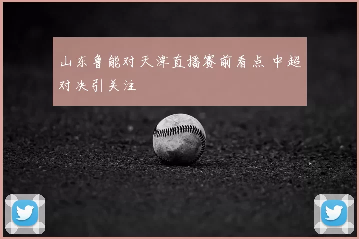 山东鲁能对天津直播赛前看点 中超对决引关注