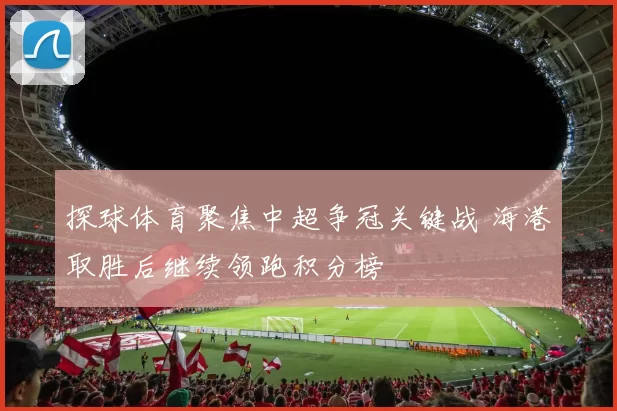 探球体育聚焦中超争冠关键战 海港取胜后继续领跑积分榜