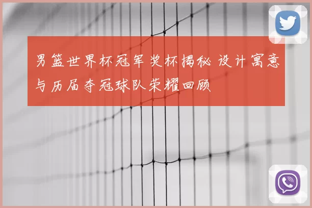 男篮世界杯冠军奖杯揭秘 设计寓意与历届夺冠球队荣耀回顾