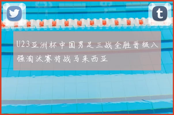 U23亚洲杯中国男足三战全胜晋级八强淘汰赛将战马来西亚