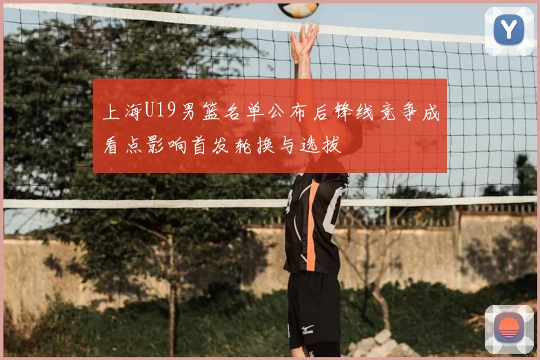 上海U19男篮名单公布后锋线竞争成看点影响首发轮换与选拔