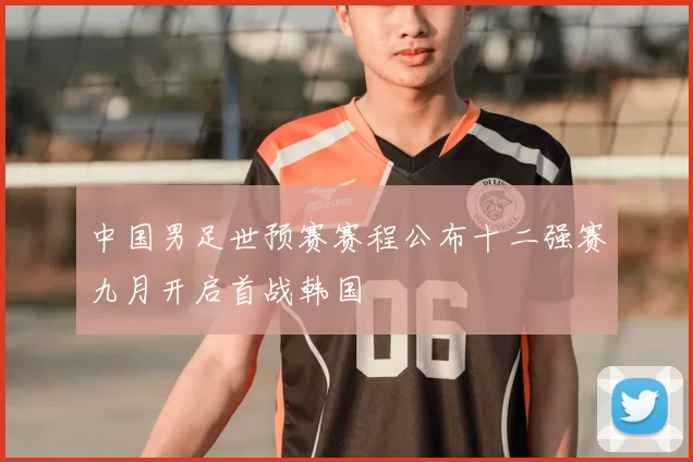 中国男足世预赛赛程公布十二强赛九月开启首战韩国
