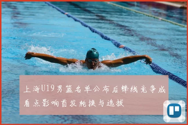上海U19男篮名单公布后锋线竞争成看点影响首发轮换与选拔
