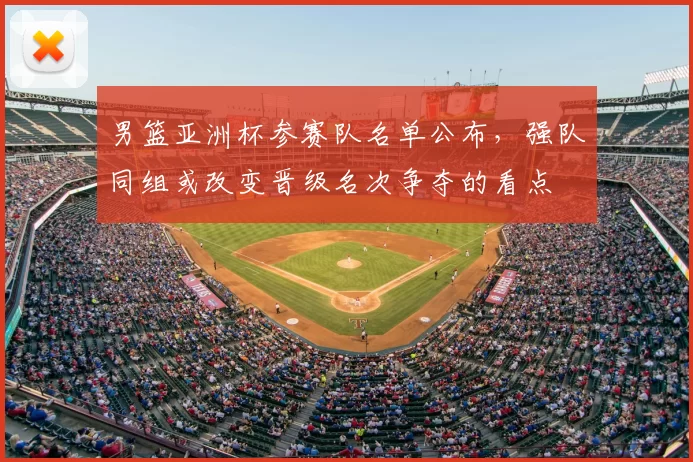 男篮亚洲杯参赛队名单公布，强队同组或改变晋级名次争夺的看点