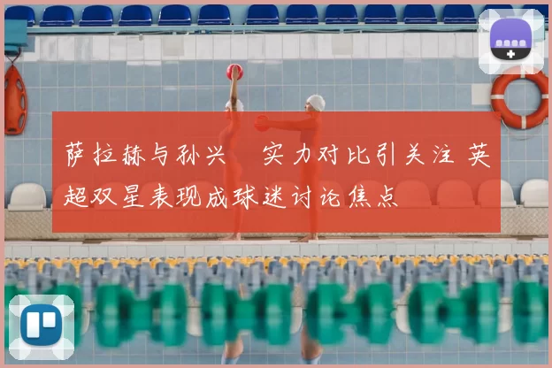萨拉赫与孙兴慜实力对比引关注 英超双星表现成球迷讨论焦点