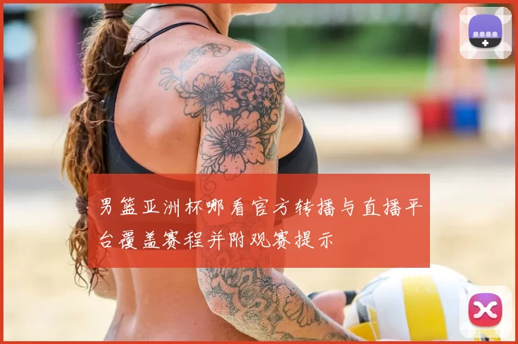 男篮亚洲杯哪看官方转播与直播平台覆盖赛程并附观赛提示