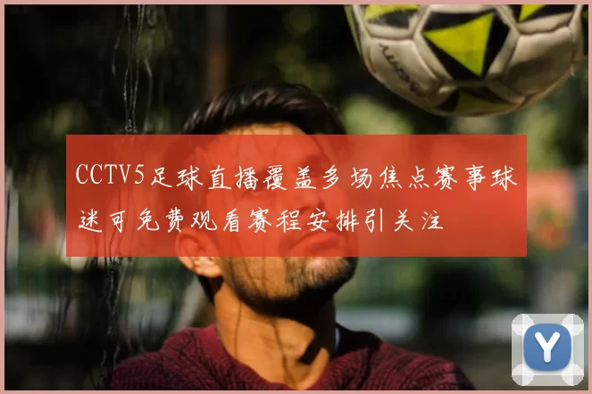 CCTV5足球直播覆盖多场焦点赛事球迷可免费观看赛程安排引关注