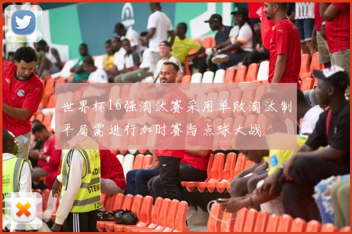 世界杯16强淘汰赛采用单败淘汰制平局需进行加时赛与点球大战