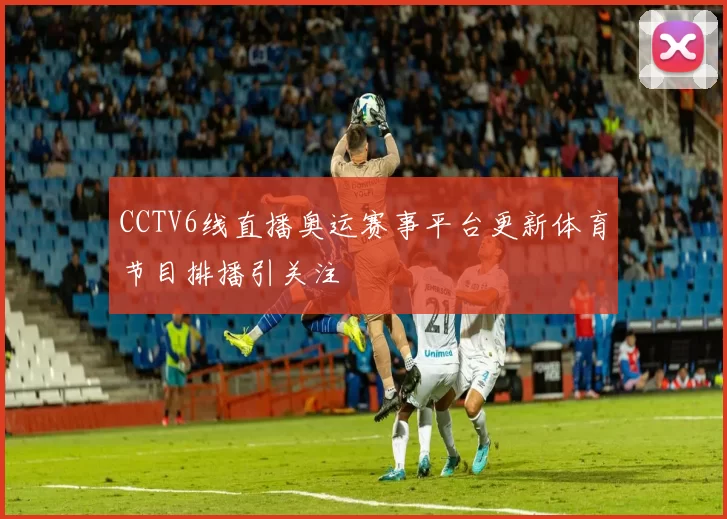 CCTV6线直播奥运赛事平台更新体育节目排播引关注