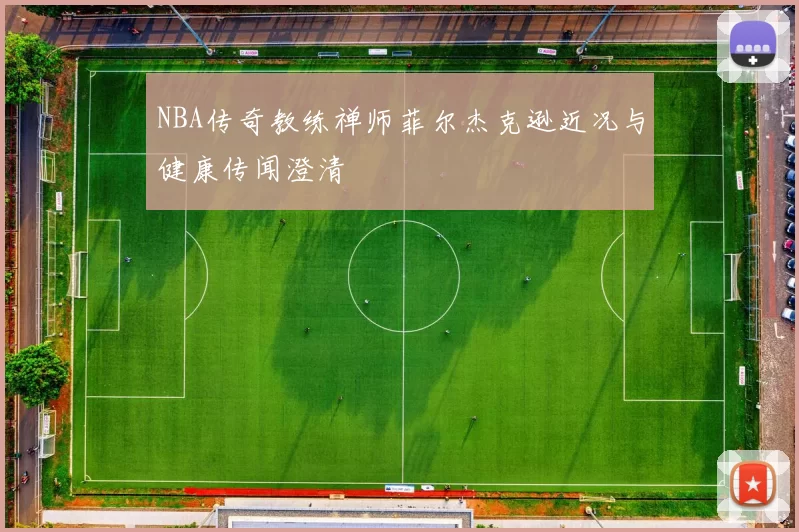 NBA传奇教练禅师菲尔杰克逊近况与健康传闻澄清