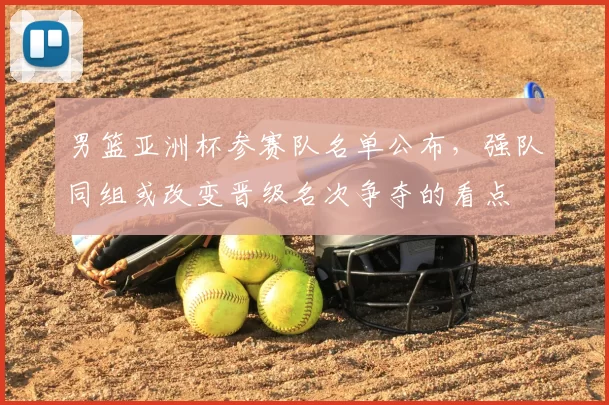 男篮亚洲杯参赛队名单公布，强队同组或改变晋级名次争夺的看点