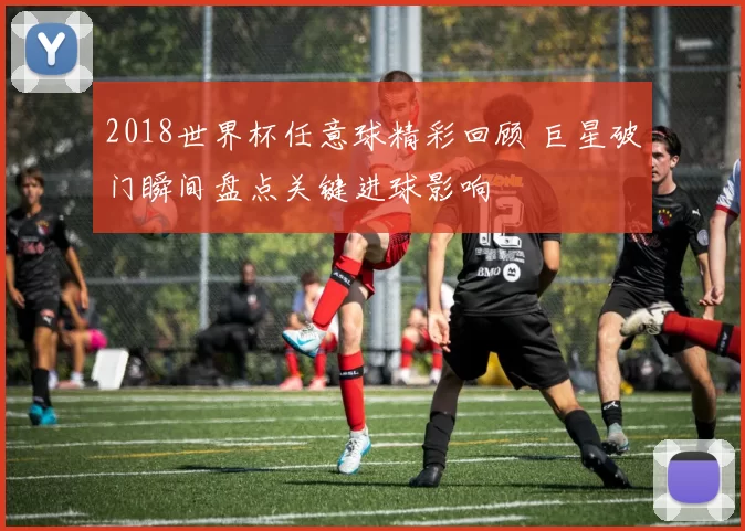 2018世界杯任意球精彩回顾 巨星破门瞬间盘点关键进球影响