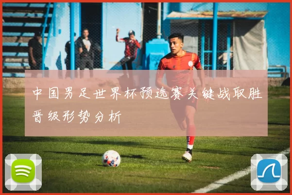 中国男足世界杯预选赛关键战取胜晋级形势分析