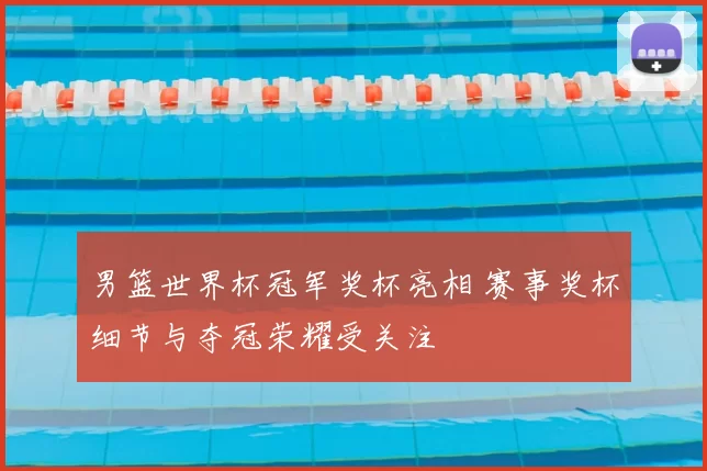 男篮世界杯冠军奖杯亮相 赛事奖杯细节与夺冠荣耀受关注