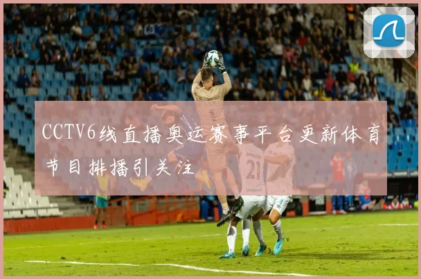 CCTV6线直播奥运赛事平台更新体育节目排播引关注