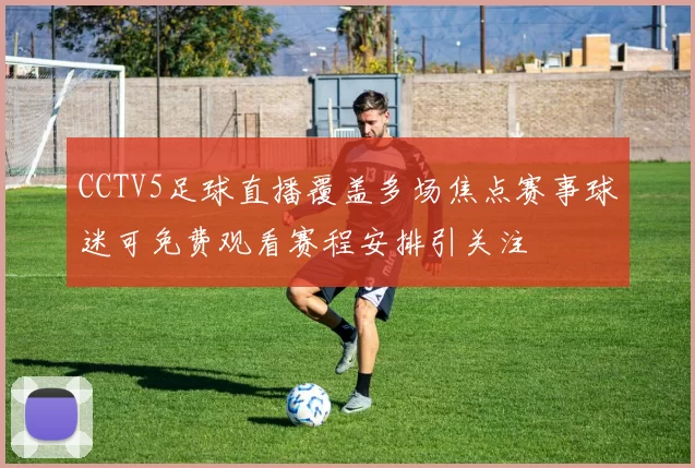 CCTV5足球直播覆盖多场焦点赛事球迷可免费观看赛程安排引关注