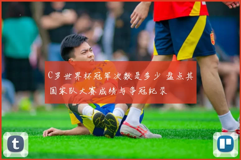C罗世界杯冠军次数是多少 盘点其国家队大赛成绩与争冠纪录