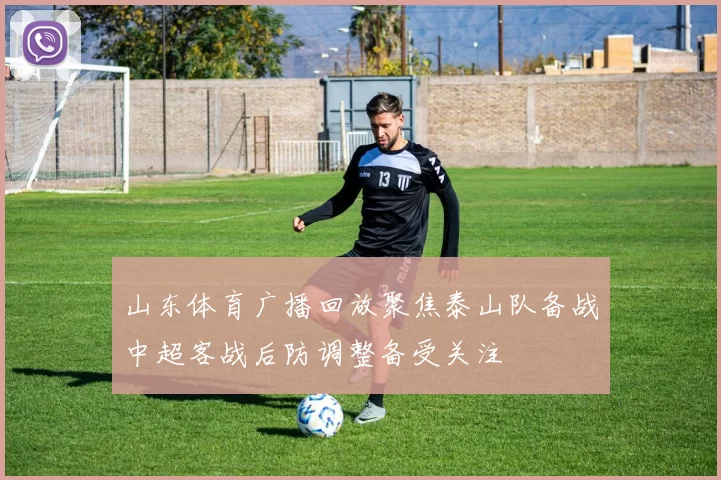 山东体育广播回放聚焦泰山队备战中超客战后防调整备受关注