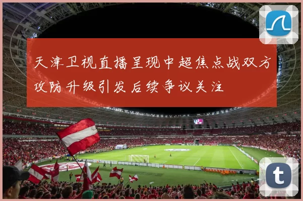 天津卫视直播呈现中超焦点战双方攻防升级引发后续争议关注