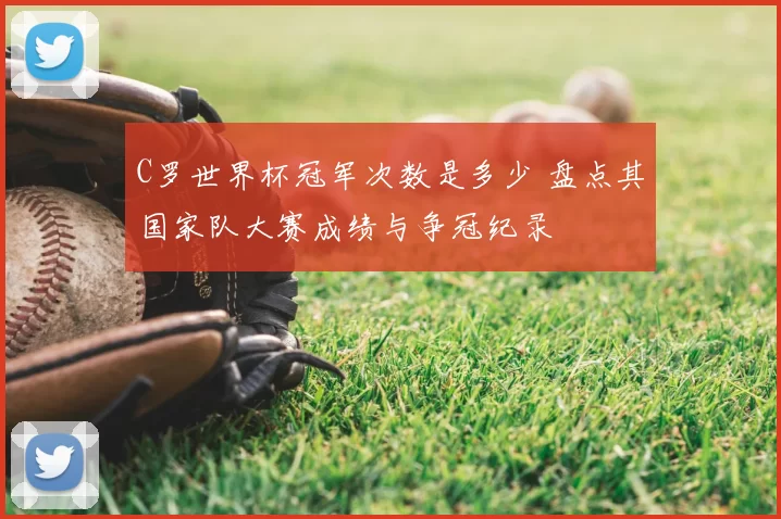 C罗世界杯冠军次数是多少 盘点其国家队大赛成绩与争冠纪录
